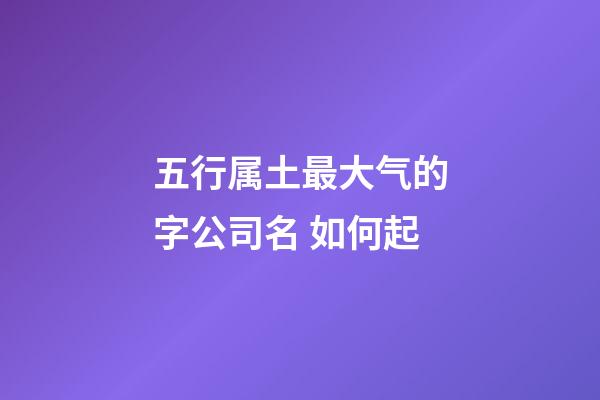 五行属土最大气的字公司名 如何起-第1张-公司起名-玄机派